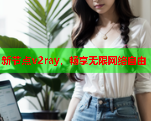 新节点v2ray，畅享无限网络自由