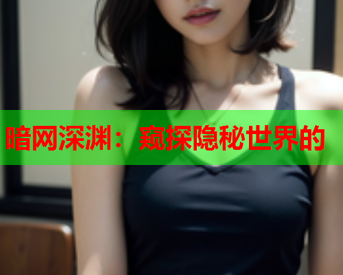 暗网深渊：窥探隐秘世界的