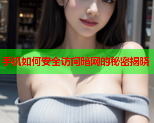 手机如何安全访问暗网的秘密揭晓