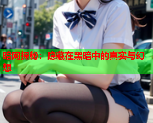 暗网探秘：隐藏在黑暗中的真实与幻想