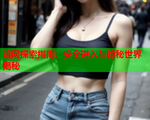 暗网探索指南：安全进入与隐秘世界揭秘