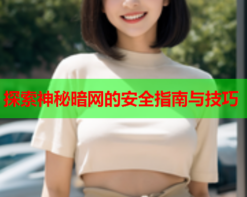 探索神秘暗网的安全指南与技巧