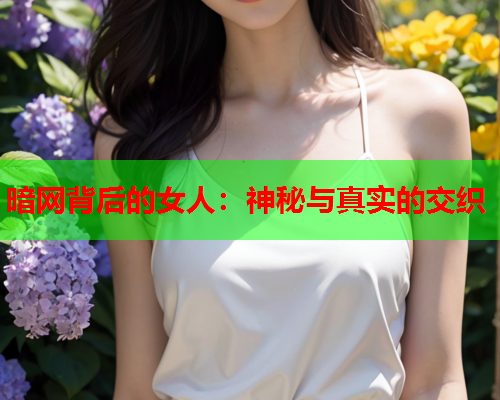 暗网背后的女人：神秘与真实的交织