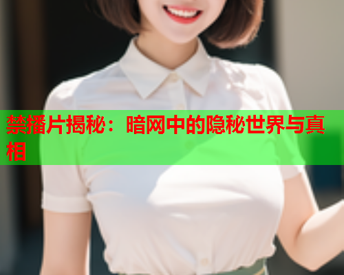 禁播片揭秘：暗网中的隐秘世界与真相