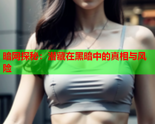 暗网探秘：潜藏在黑暗中的真相与风险