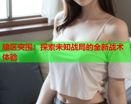 暗区突围：探索未知战局的全新战术体验