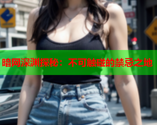 暗网深渊探秘：不可触碰的禁忌之地