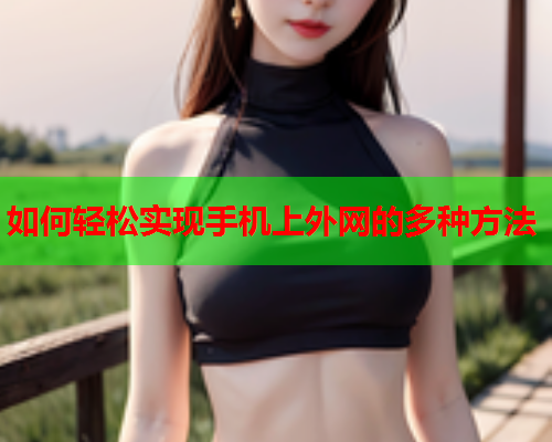 如何轻松实现手机上外网的多种方法