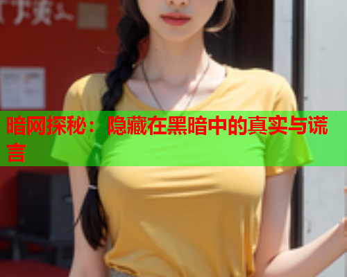 暗网探秘：隐藏在黑暗中的真实与谎言