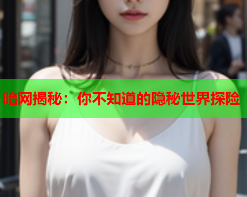 暗网揭秘：你不知道的隐秘世界探险