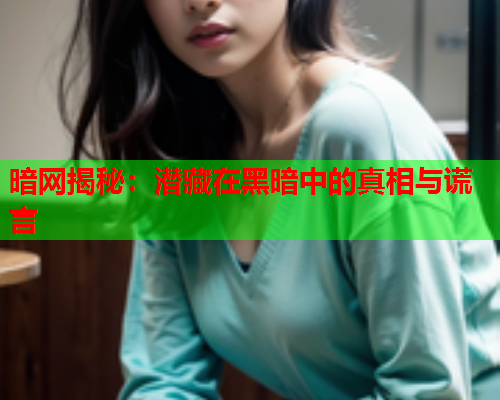 暗网揭秘：潜藏在黑暗中的真相与谎言