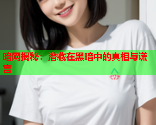 暗网揭秘：潜藏在黑暗中的真相与谎言