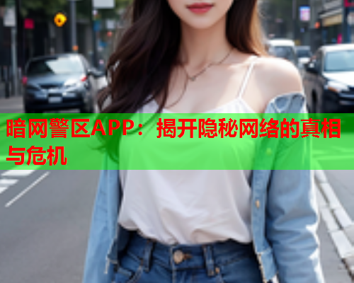 暗网警区APP：揭开隐秘网络的真相与危机