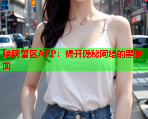 暗网警区APP：揭开隐秘网络的黑暗面