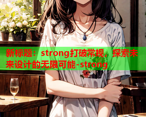 新标题：strong打破常规，探索未来设计的无限可能-strong