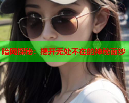 暗网探秘：揭开无处不在的神秘面纱