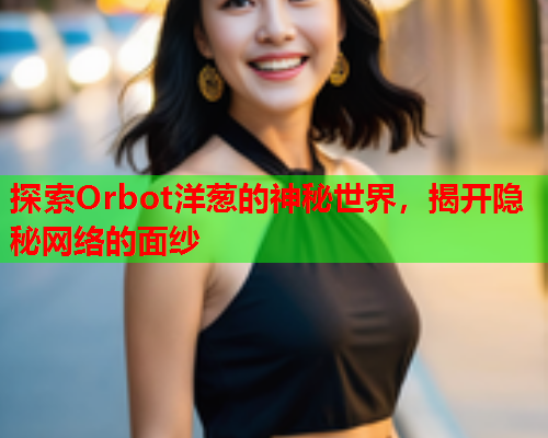 探索Orbot洋葱的神秘世界，揭开隐秘网络的面纱