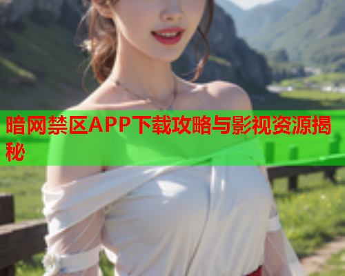 暗网禁区APP下载攻略与影视资源揭秘