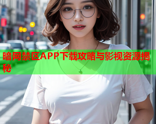 暗网禁区APP下载攻略与影视资源揭秘