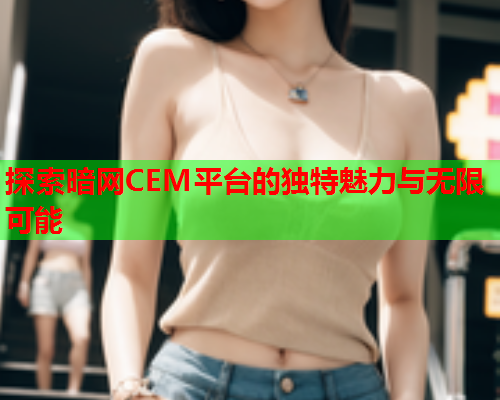 探索暗网CEM平台的独特魅力与无限可能