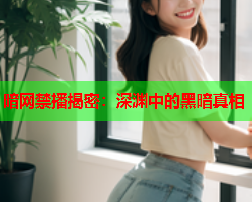 暗网禁播揭密：深渊中的黑暗真相