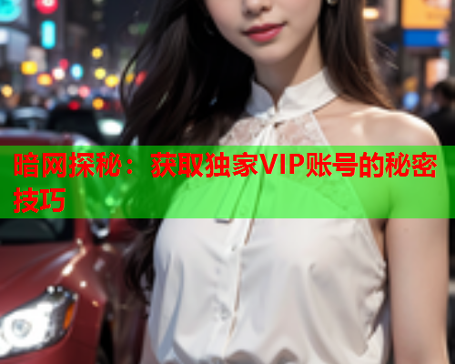 暗网探秘：获取独家VIP账号的秘密技巧