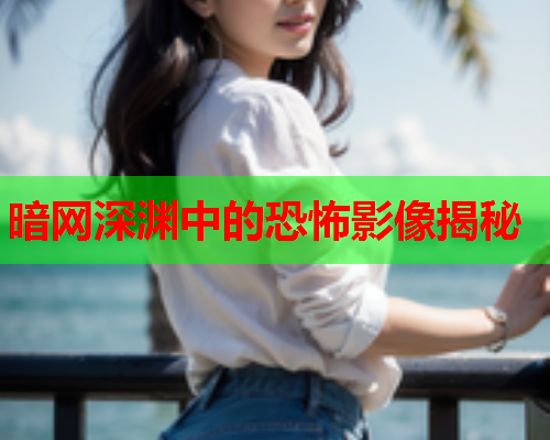 暗网深渊中的恐怖影像揭秘