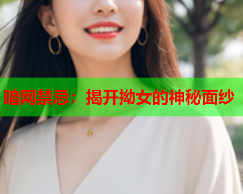 暗网禁忌：揭开拗女的神秘面纱