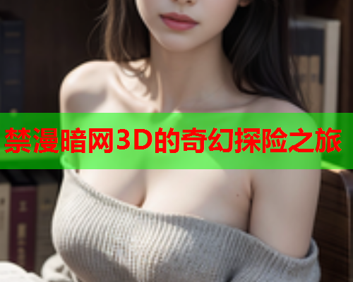 禁漫暗网3D的奇幻探险之旅