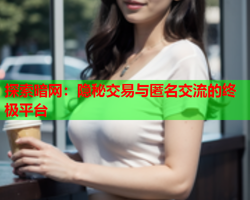 探索暗网：隐秘交易与匿名交流的终极平台