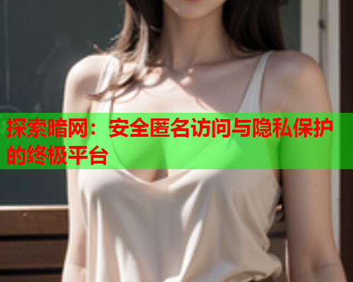 探索暗网：安全匿名访问与隐私保护的终极平台