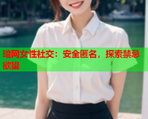 暗网女性社交：安全匿名，探索禁忌欲望