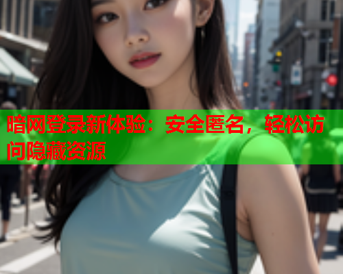 暗网登录新体验：安全匿名，轻松访问隐藏资源