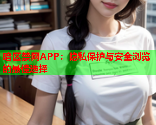 暗区禁网APP：隐私保护与安全浏览的最佳选择