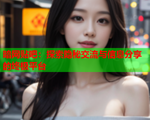 暗网贴吧：探索隐秘交流与信息分享的终极平台