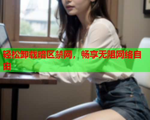 轻松卸载暗区禁网，畅享无阻网络自由