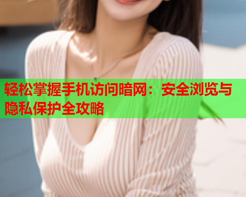 轻松掌握手机访问暗网：安全浏览与隐私保护全攻略