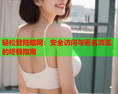 轻松登陆暗网：安全访问与匿名浏览的终极指南