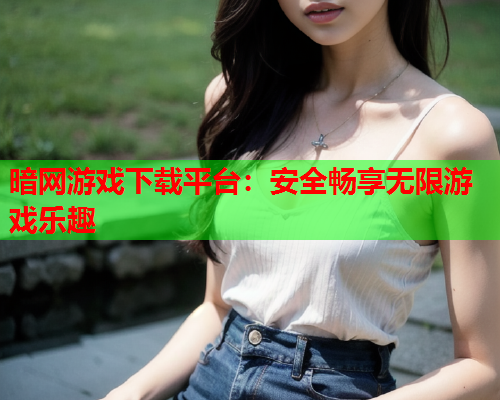 暗网游戏下载平台：安全畅享无限游戏乐趣