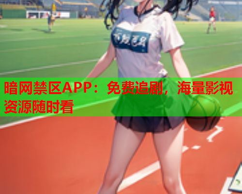 暗网禁区APP：免费追剧，海量影视资源随时看