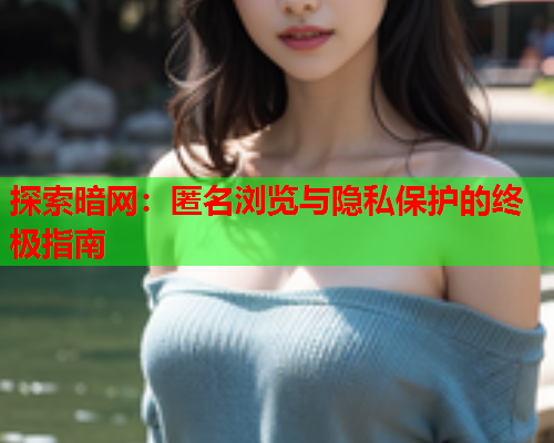 探索暗网：匿名浏览与隐私保护的终极指南