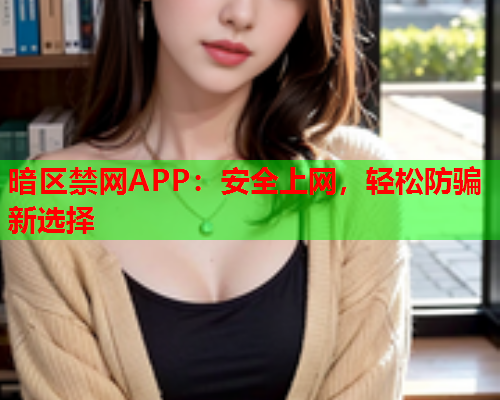 暗区禁网APP：安全上网，轻松防骗新选择