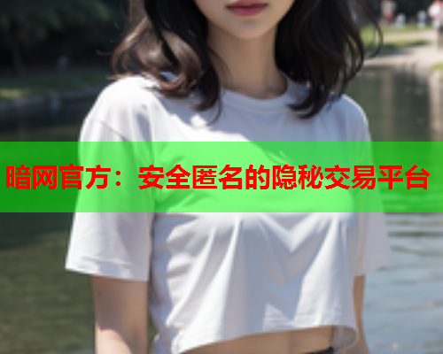 暗网官方：安全匿名的隐秘交易平台