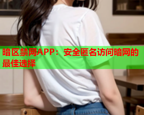 暗区禁网APP：安全匿名访问暗网的最佳选择