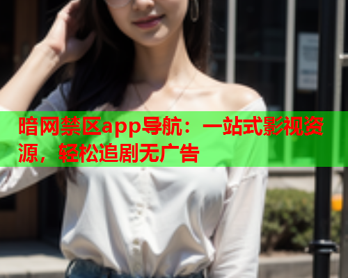 暗网禁区app导航：一站式影视资源，轻松追剧无广告