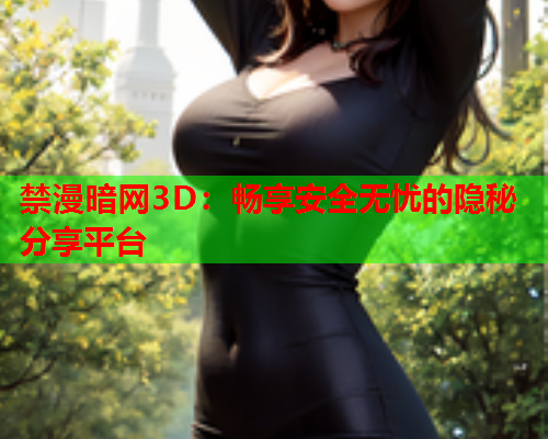 禁漫暗网3D：畅享安全无忧的隐秘分享平台